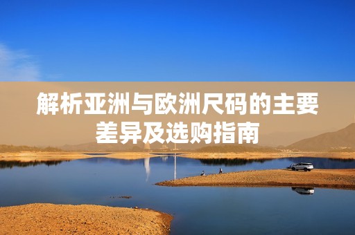 解析亚洲与欧洲尺码的主要差异及选购指南