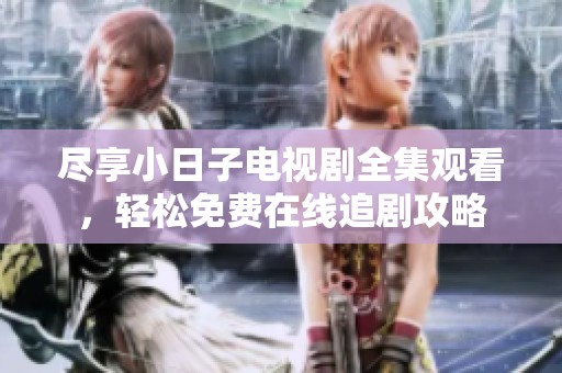 尽享小日子电视剧全集观看，轻松免费在线追剧攻略