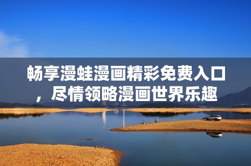 畅享漫蛙漫画精彩免费入口，尽情领略漫画世界乐趣