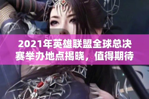 2021年英雄联盟全球总决赛举办地点揭晓，值得期待的比赛盛宴