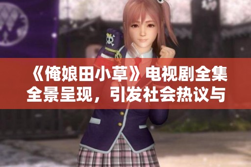 《俺娘田小草》电视剧全集全景呈现，引发社会热议与关注