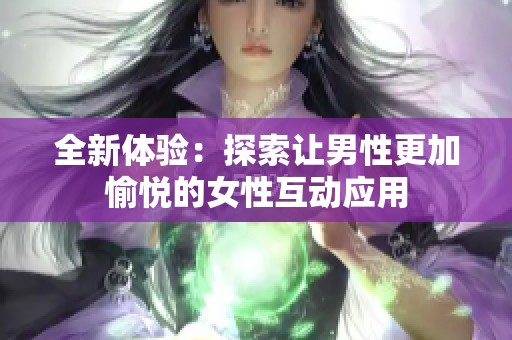 全新体验：探索让男性更加愉悦的女性互动应用