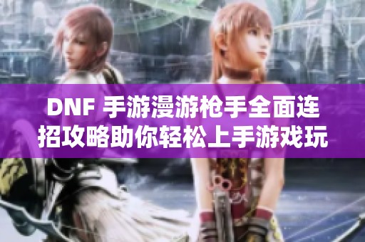 DNF 手游漫游枪手全面连招攻略助你轻松上手游戏玩法解析