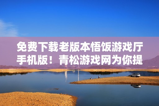 免费下载老版本悟饭游戏厅手机版！青松游戏网为你提供全面体验