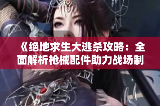 《绝地求生大逃杀攻略：全面解析枪械配件助力战场制胜》