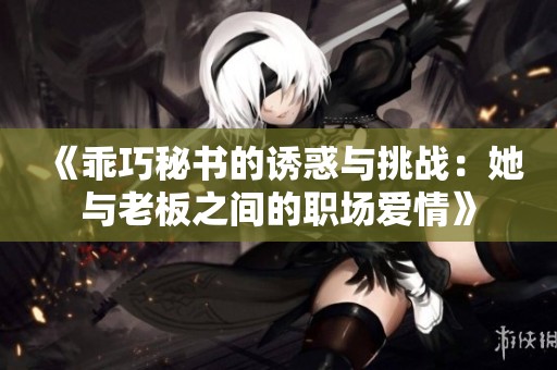 《乖巧秘书的诱惑与挑战：她与老板之间的职场爱情》