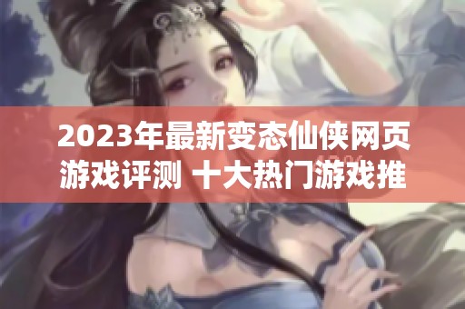 2023年最新变态仙侠网页游戏评测 十大热门游戏推荐与分析