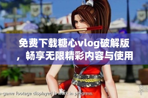免费下载糖心vlog破解版，畅享无限精彩内容与使用体验