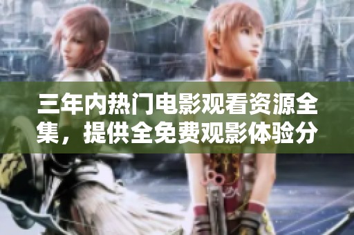 三年内热门电影观看资源全集，提供全免费观影体验分享