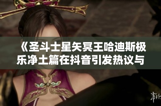 《圣斗士星矢冥王哈迪斯极乐净土篇在抖音引发热议与讨论》