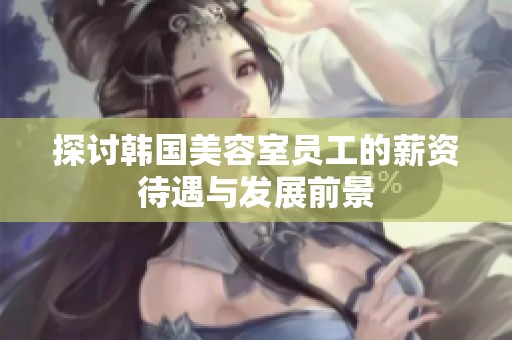探讨韩国美容室员工的薪资待遇与发展前景
