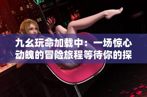九幺玩命加载中：一场惊心动魄的冒险旅程等待你的探索