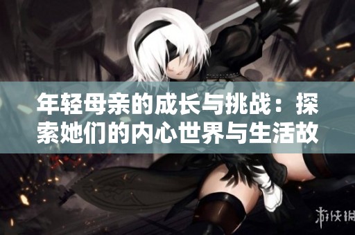 年轻母亲的成长与挑战：探索她们的内心世界与生活故事