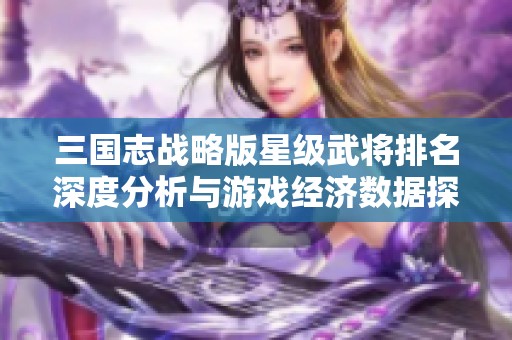 三国志战略版星级武将排名深度分析与游戏经济数据探讨
