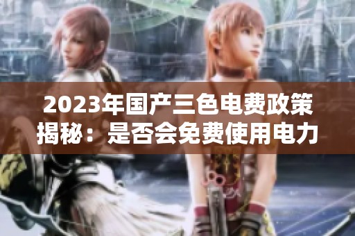 2023年国产三色电费政策揭秘：是否会免费使用电力呢