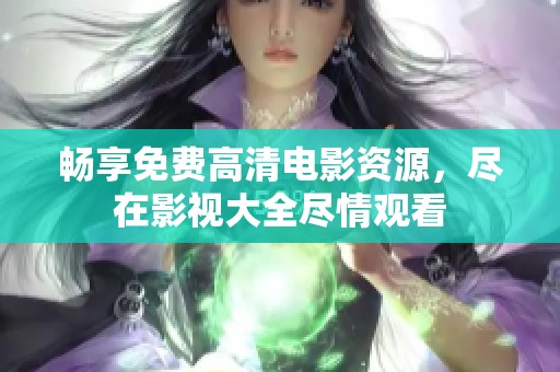 畅享免费高清电影资源，尽在影视大全尽情观看