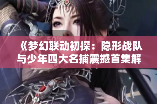 《梦幻联动初探：隐形战队与少年四大名捕震撼首集解析》