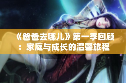 《爸爸去哪儿》第一季回顾：家庭与成长的温馨旅程