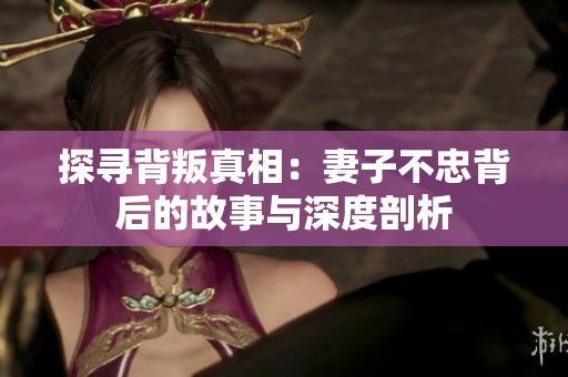 探寻背叛真相：妻子不忠背后的故事与深度剖析