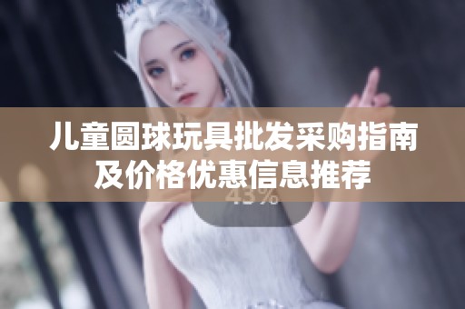 儿童圆球玩具批发采购指南及价格优惠信息推荐