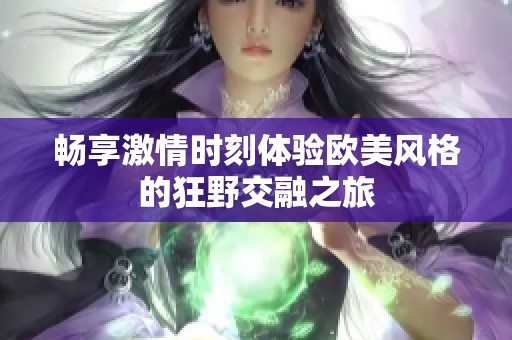 畅享激情时刻体验欧美风格的狂野交融之旅