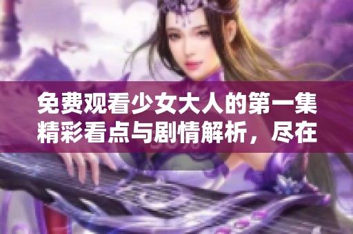 免费观看少女大人的第一集精彩看点与剧情解析，尽在此处。