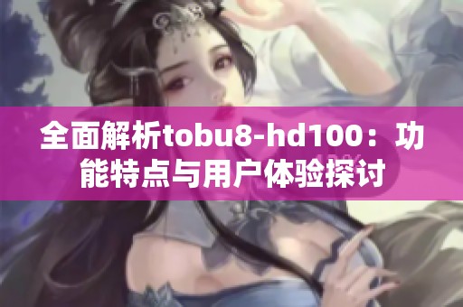 全面解析tobu8-hd100：功能特点与用户体验探讨