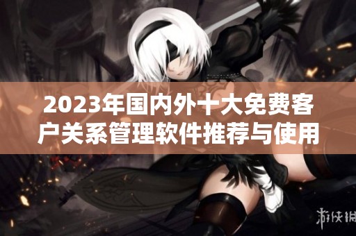 2023年国内外十大免费客户关系管理软件推荐与使用入口分享