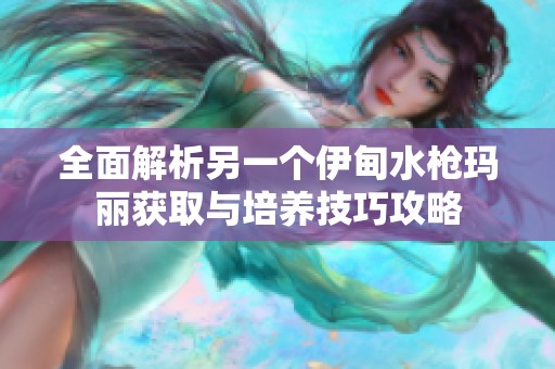 全面解析另一个伊甸水枪玛丽获取与培养技巧攻略