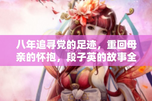 八年追寻党的足迹，重回母亲的怀抱，段子英的故事全程免费听