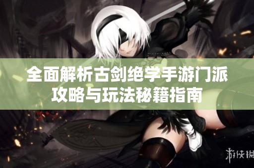 全面解析古剑绝学手游门派攻略与玩法秘籍指南