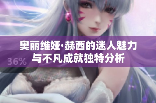 奥丽维娅·赫西的迷人魅力与不凡成就独特分析