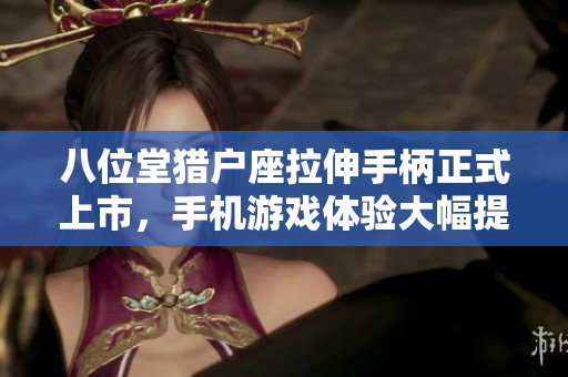 八位堂猎户座拉伸手柄正式上市，手机游戏体验大幅提升在即！