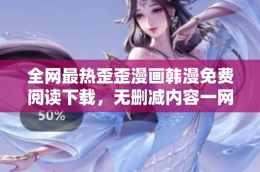 全网最热歪歪漫画韩漫免费阅读下载，无删减内容一网打尽