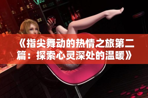 《指尖舞动的热情之旅第二篇：探索心灵深处的温暖》