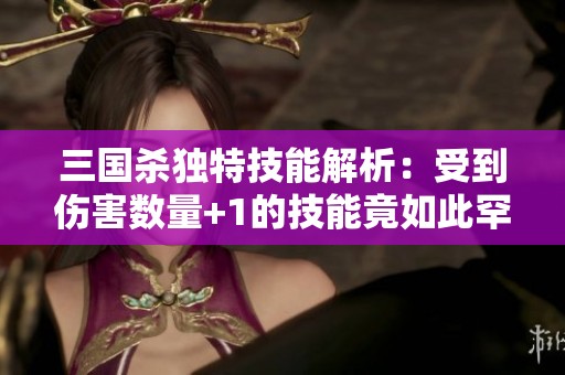 三国杀独特技能解析：受到伤害数量+1的技能竟如此罕见！