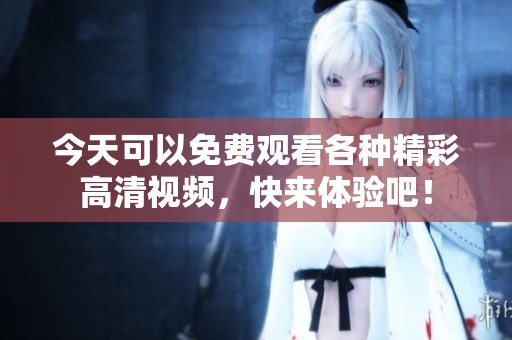 今天可以免费观看各种精彩高清视频，快来体验吧！