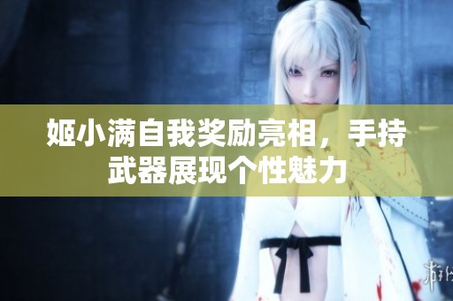 姬小满自我奖励亮相，手持武器展现个性魅力