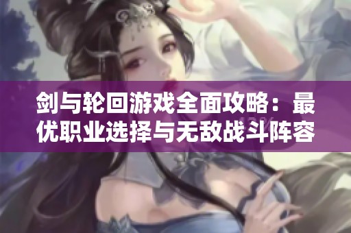 剑与轮回游戏全面攻略：最优职业选择与无敌战斗阵容打造秘籍