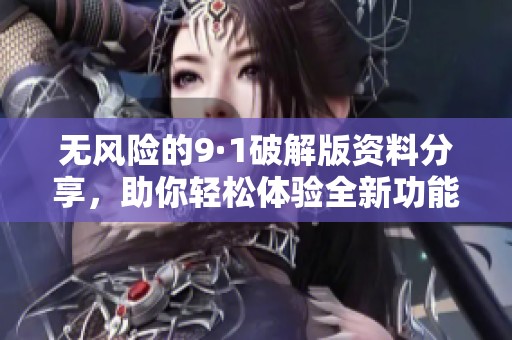 无风险的9·1破解版资料分享，助你轻松体验全新功能
