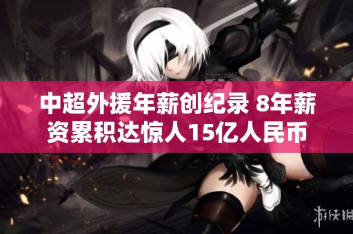 中超外援年薪创纪录 8年薪资累积达惊人15亿人民币