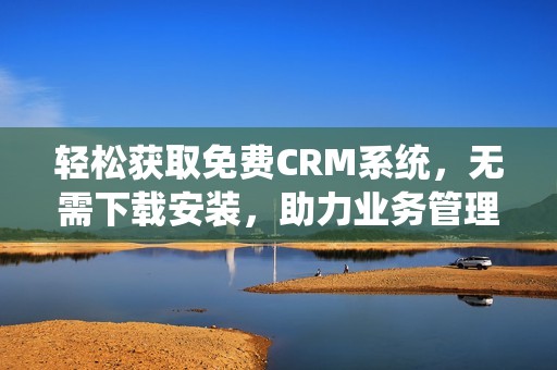 轻松获取免费CRM系统，无需下载安装，助力业务管理