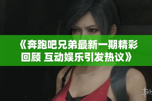 《奔跑吧兄弟最新一期精彩回顾 互动娱乐引发热议》