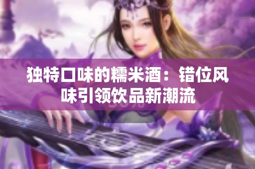 独特口味的糯米酒：错位风味引领饮品新潮流