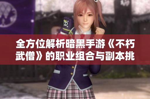 全方位解析暗黑手游《不朽武僧》的职业组合与副本挑战策略