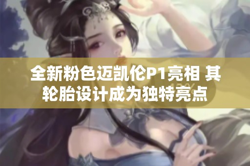 全新粉色迈凯伦P1亮相 其轮胎设计成为独特亮点
