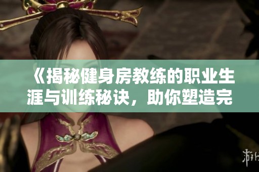 《揭秘健身房教练的职业生涯与训练秘诀，助你塑造完美身材》