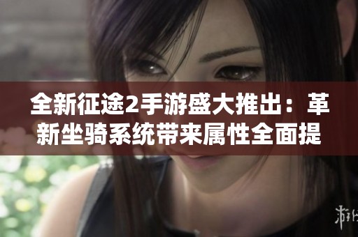 全新征途2手游盛大推出：革新坐骑系统带来属性全面提升潮流