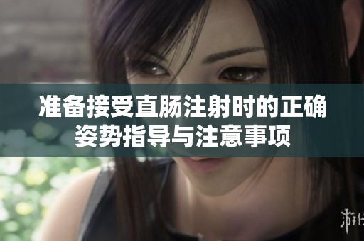准备接受直肠注射时的正确姿势指导与注意事项