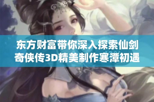 东方财富带你深入探索仙剑奇侠传3D精美制作寒潭初遇的精彩剧情与细节